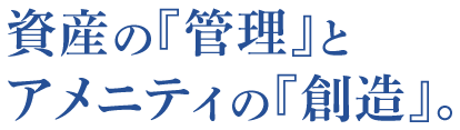 資産の『管理』とアメニティの『創造』。